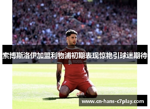 索博斯洛伊加盟利物浦初期表现惊艳引球迷期待