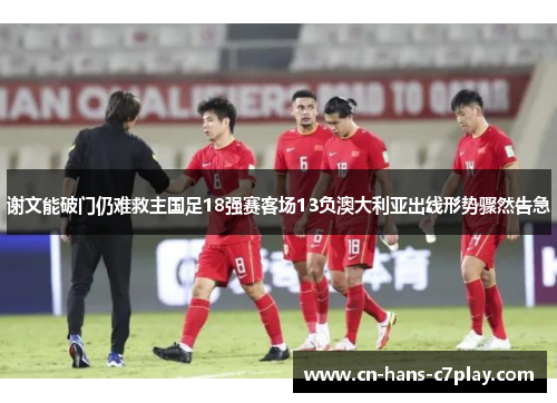 谢文能破门仍难救主国足18强赛客场13负澳大利亚出线形势骤然告急