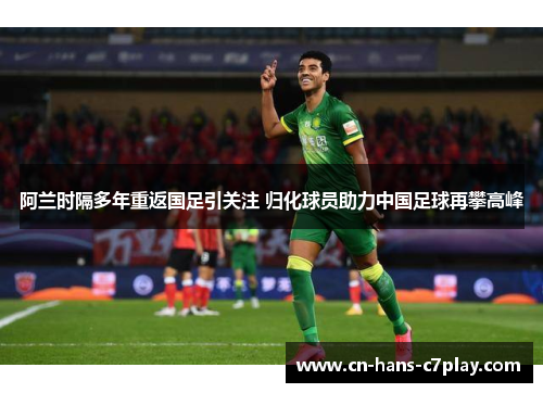 阿兰时隔多年重返国足引关注 归化球员助力中国足球再攀高峰 阿兰时隔多年重返国足引关注 归化球员助力中国足球再攀高峰