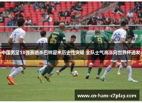 中国男足18强赛绝杀巴林迎来历史性突破 全队士气高涨向世界杯进发