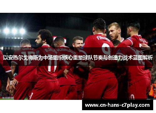 以安热尔戈梅斯为中场组织核心重塑球队节奏与创造力战术蓝图解析 以安热尔戈梅斯为中场组织核心重塑球队节奏与创造力战术蓝图解析