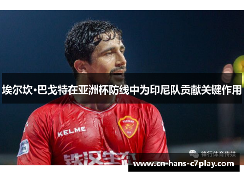 埃尔坎·巴戈特在亚洲杯防线中为印尼队贡献关键作用