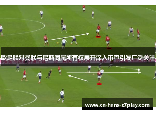欧足联对曼联与尼斯同属所有权展开深入审查引发广泛关注 欧足联对曼联与尼斯同属所有权展开深入审查引发广泛关注