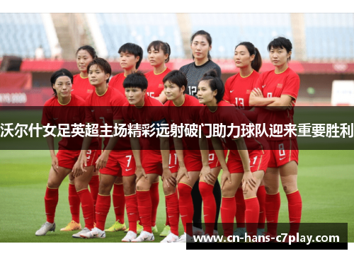 沃尔什女足英超主场精彩远射破门助力球队迎来重要胜利