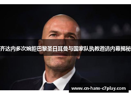 齐达内多次婉拒巴黎圣日耳曼与国家队执教邀请内幕揭秘