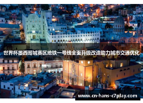世界杯墨西哥城赛区地铁一号线全面升级改造助力城市交通优化 世界杯墨西哥城赛区地铁一号线全面升级改造助力城市交通优化