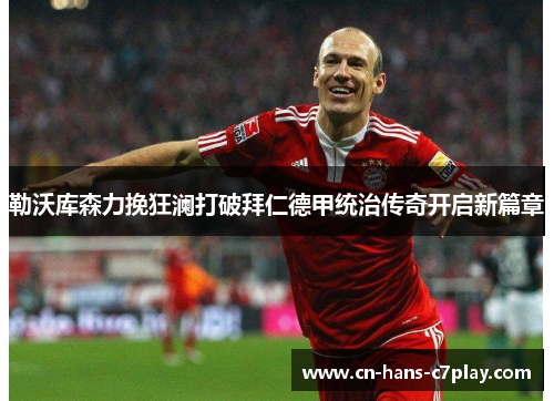 勒沃库森力挽狂澜打破拜仁德甲统治传奇开启新篇章 勒沃库森力挽狂澜打破拜仁德甲统治传奇开启新篇章
